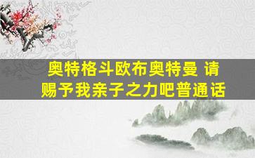 奥特格斗欧布奥特曼 请赐予我亲子之力吧普通话